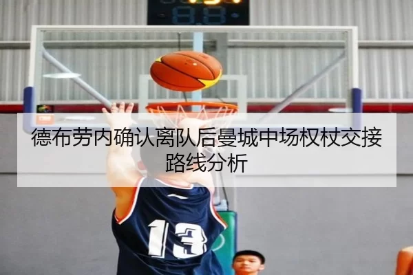 德布劳内确认离队后曼城中场权杖交接路线分析
