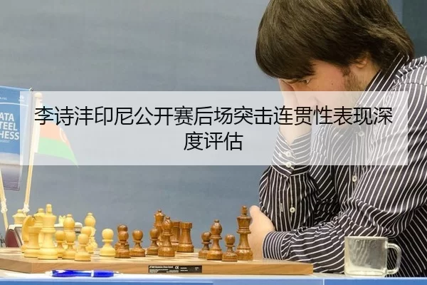 李诗沣印尼公开赛后场突击连贯性表现深度评估