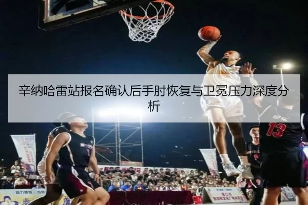 辛纳哈雷站报名确认后手肘恢复与卫冕压力深度分析